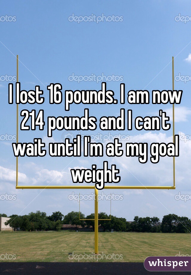 I lost 16 pounds. I am now 214 pounds and I can't wait until I'm at my goal weight 