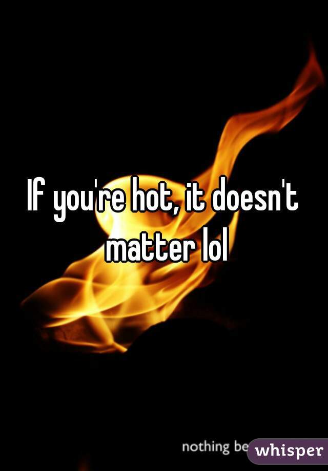 If you're hot, it doesn't matter lol