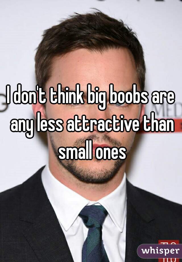 I don't think big boobs are any less attractive than small ones