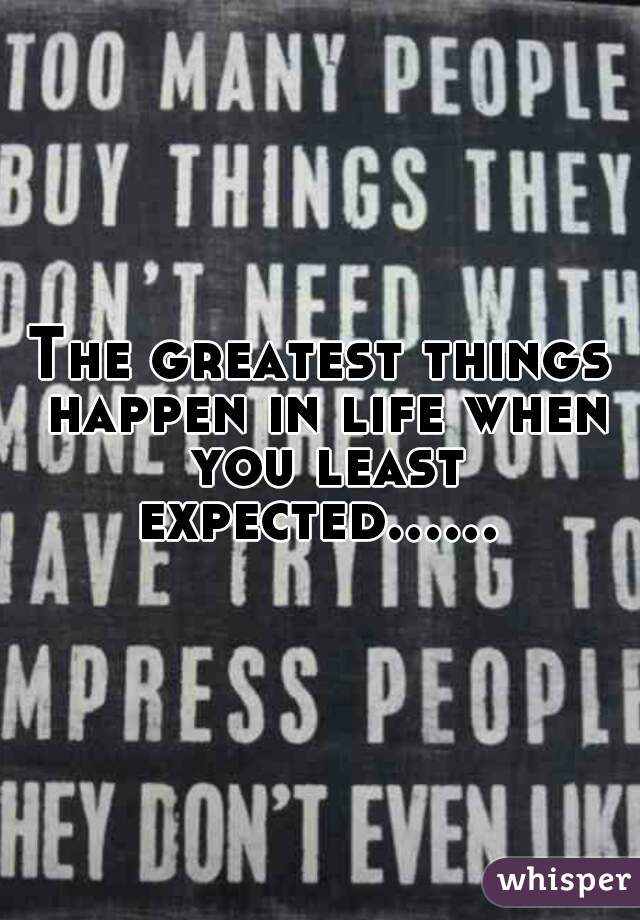 The greatest things happen in life when you least expected...... 