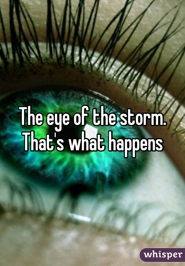 The eye of the storm. That's what happens