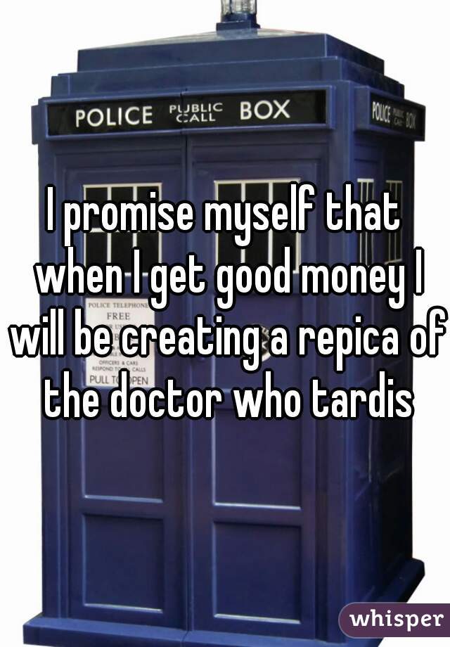 I promise myself that when I get good money I will be creating a repica of the doctor who tardis