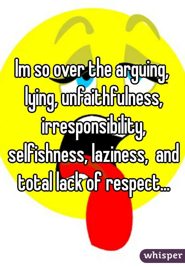 Im so over the arguing, lying, unfaithfulness, irresponsibility, selfishness, laziness,  and total lack of respect...