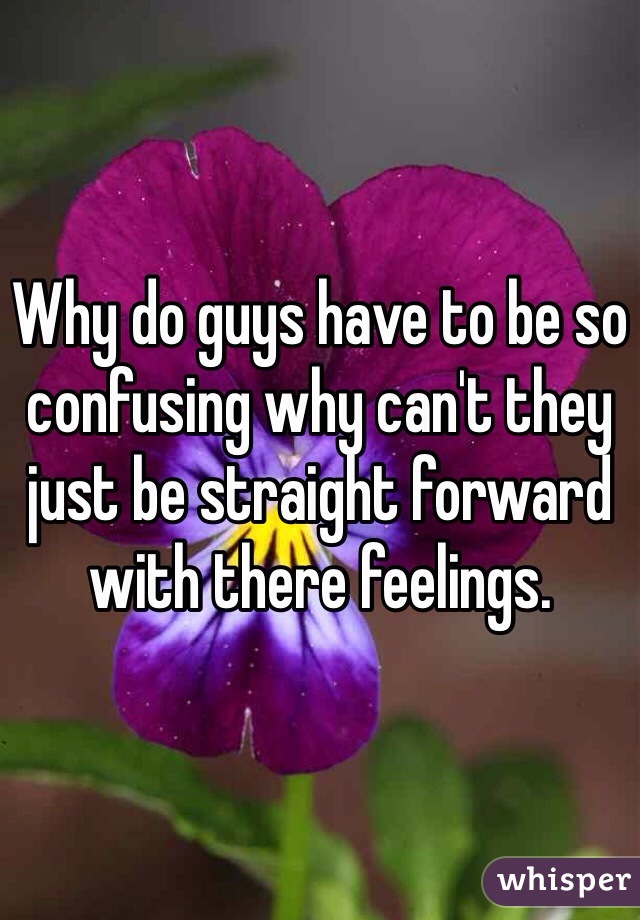 Why do guys have to be so confusing why can't they just be straight forward with there feelings.