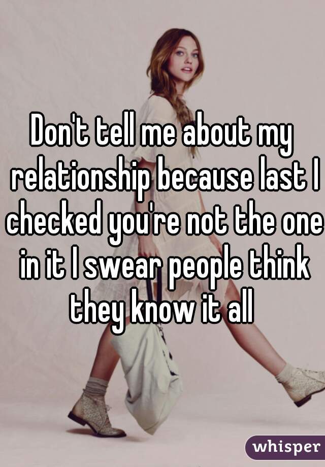 Don't tell me about my relationship because last I checked you're not the one in it I swear people think they know it all 