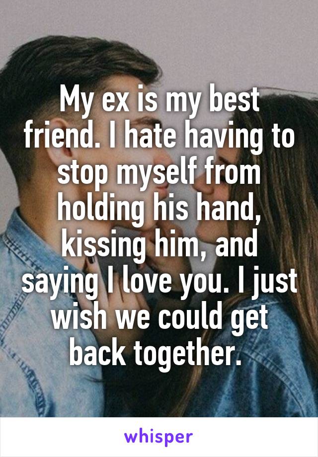 My ex is my best friend. I hate having to stop myself from holding his hand, kissing him, and saying I love you. I just wish we could get back together. 