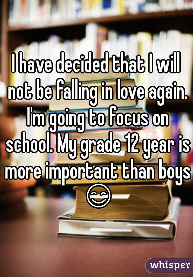 I have decided that I will not be falling in love again. I'm going to focus on school. My grade 12 year is more important than boys 😊 