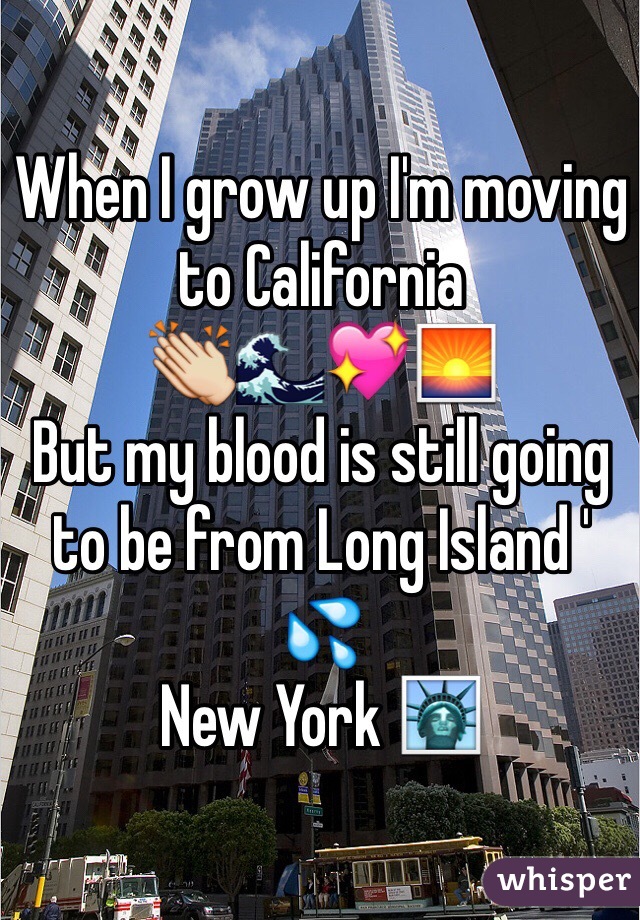 When I grow up I'm moving to California 
👏🌊💖🌅
But my blood is still going to be from Long Island ' 💦
New York 🗽