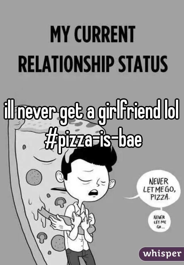 ill never get a girlfriend lol #pizza-is-bae