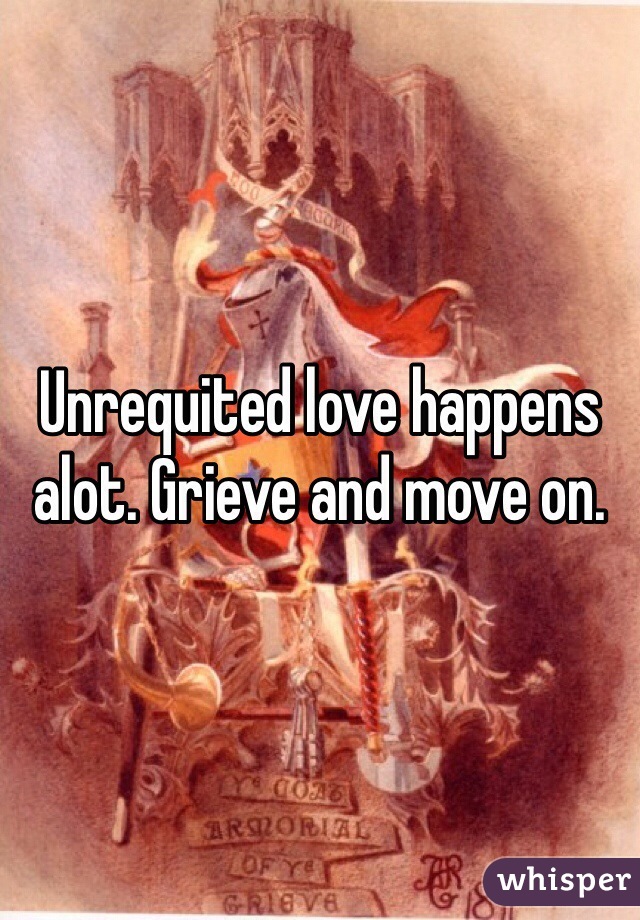 Unrequited love happens alot. Grieve and move on.