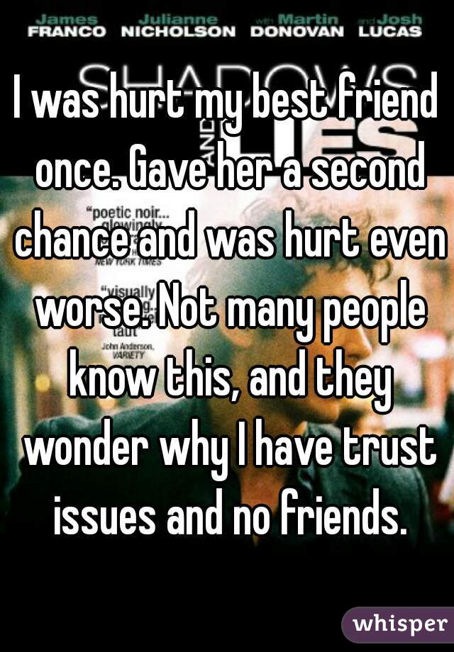 I was hurt my best friend once. Gave her a second chance and was hurt even worse. Not many people know this, and they wonder why I have trust issues and no friends.