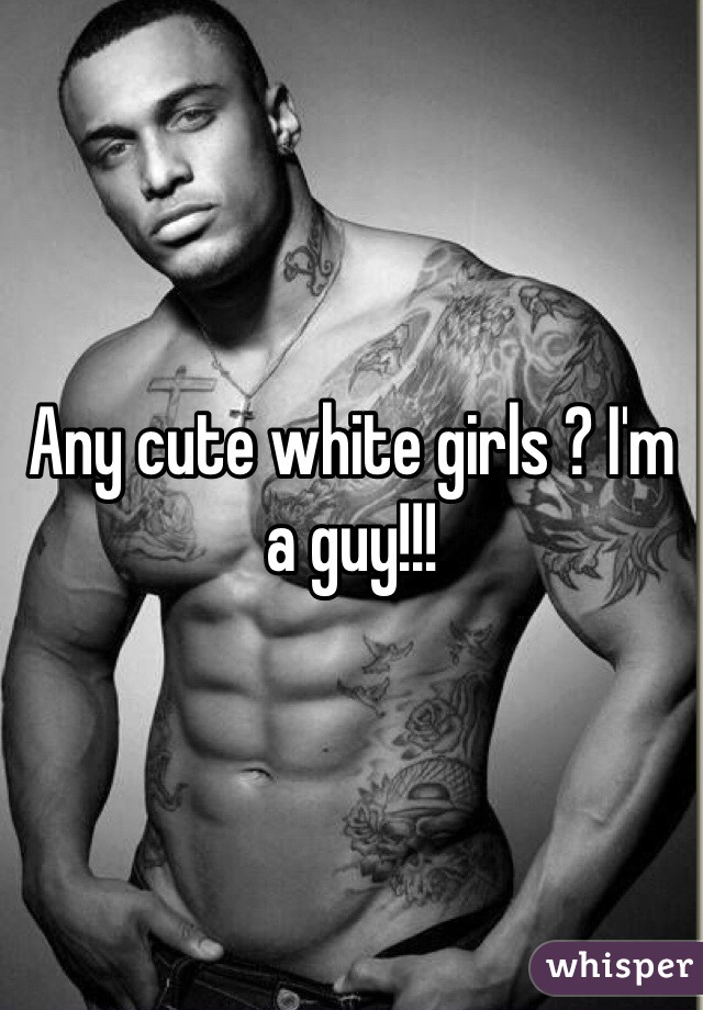 Any cute white girls ? I'm a guy!!!