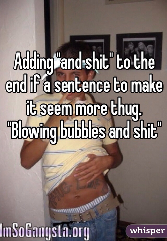 Adding "and shit" to the end if a sentence to make it seem more thug. "Blowing bubbles and shit"