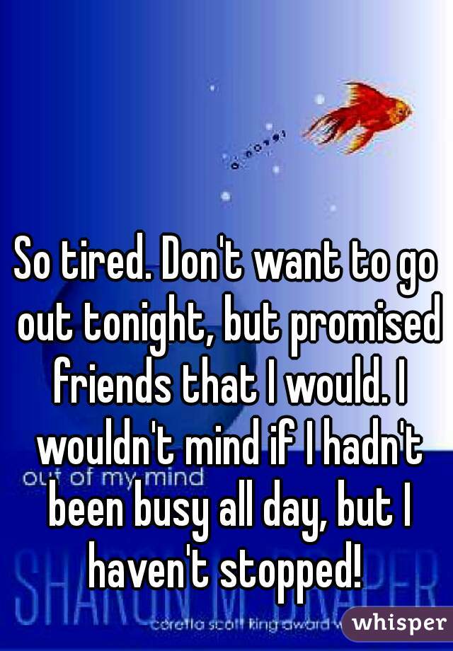 So tired. Don't want to go out tonight, but promised friends that I would. I wouldn't mind if I hadn't been busy all day, but I haven't stopped! 