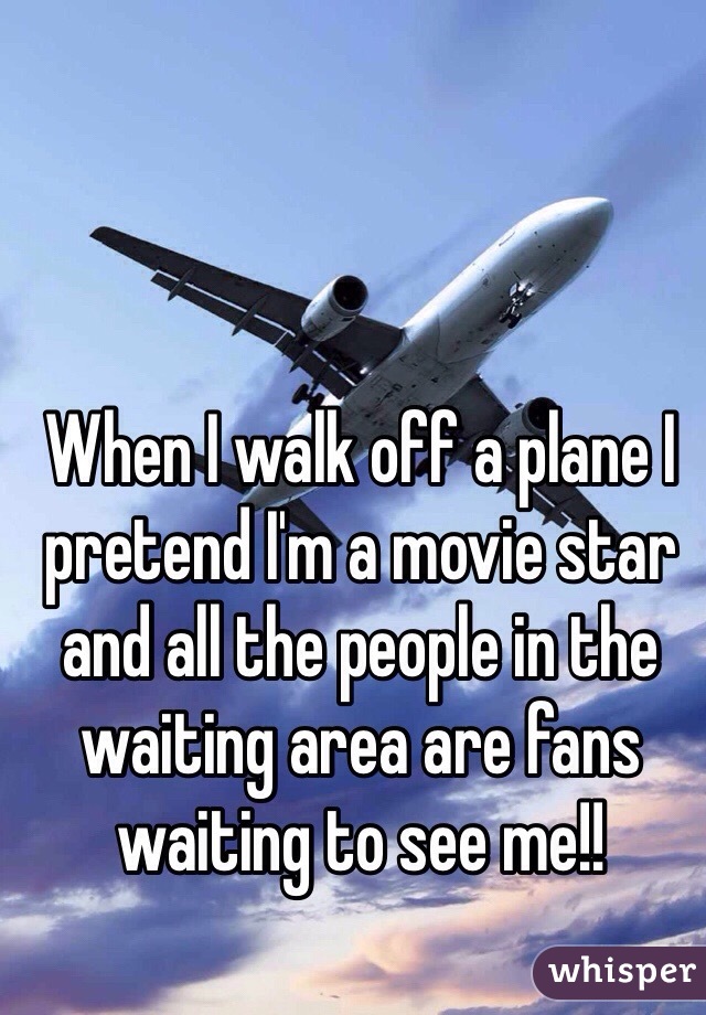 When I walk off a plane I pretend I'm a movie star and all the people in the waiting area are fans waiting to see me!!