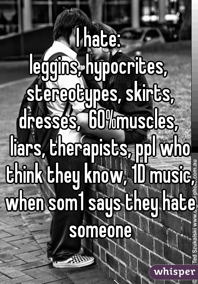 I hate:
leggins, hypocrites, stereotypes, skirts, dresses,  60%muscles,  liars, therapists, ppl who think they know, 1D music, when som1 says they hate someone