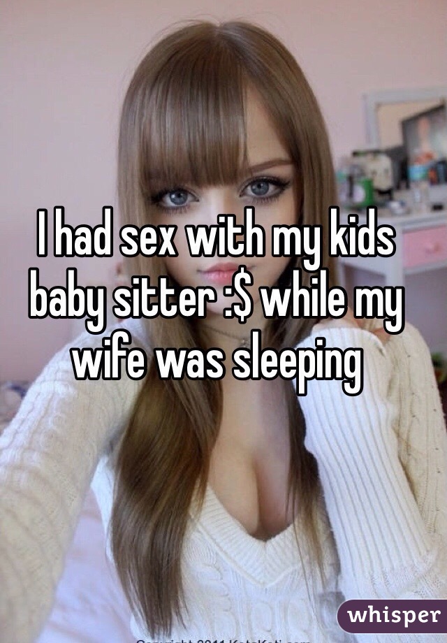 I had sex with my kids baby sitter :$ while my wife was sleeping 