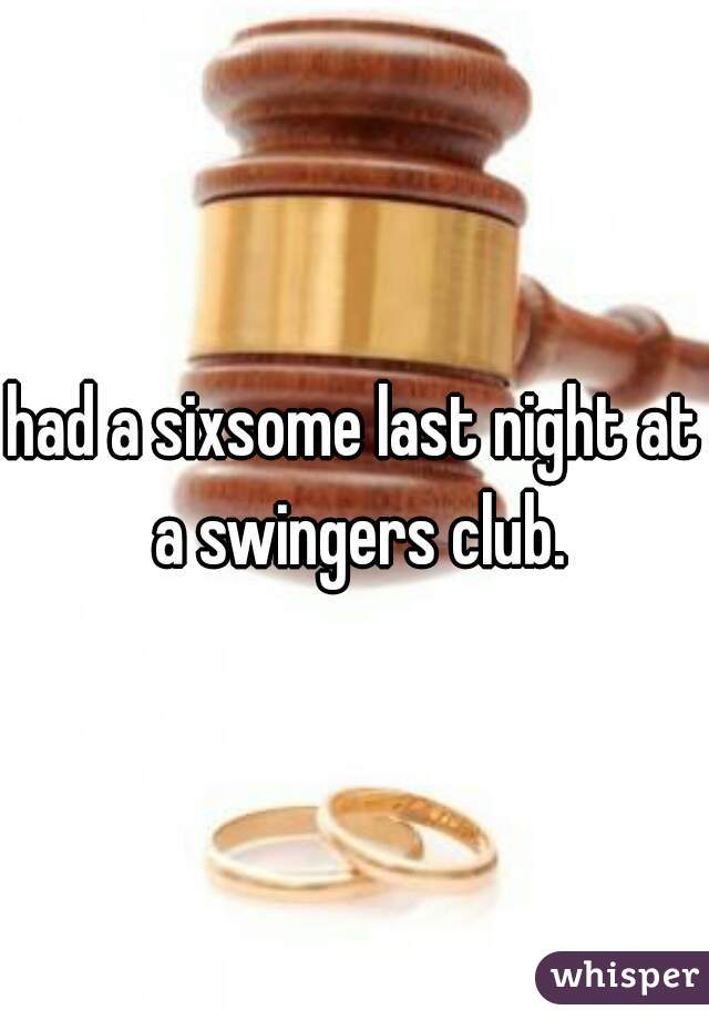 had a sixsome last night at a swingers club.