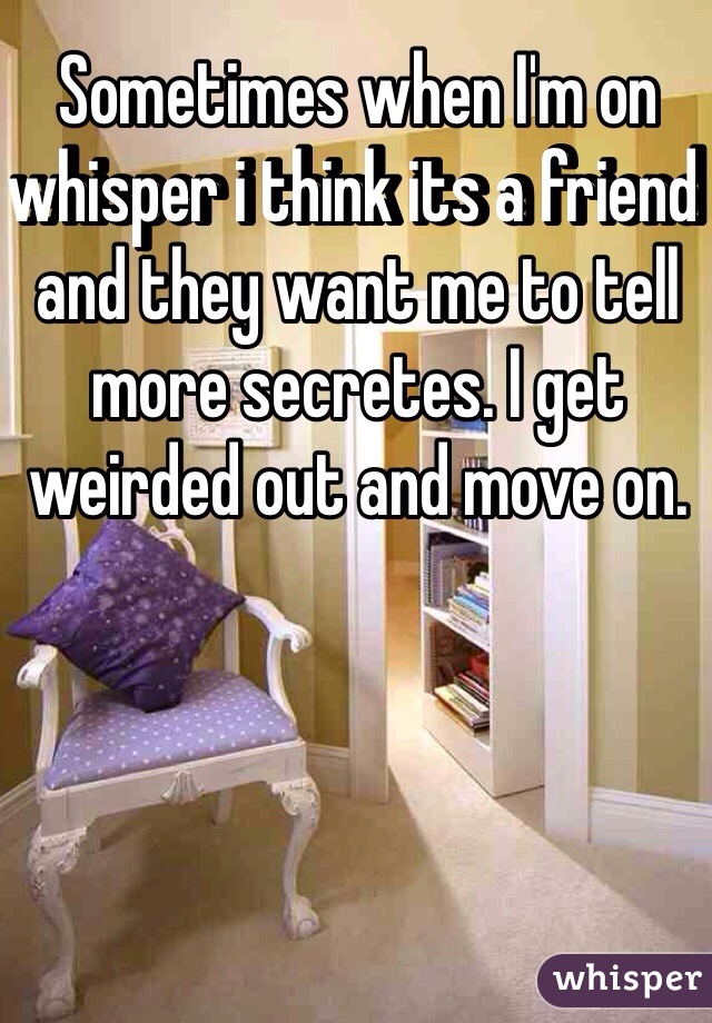 Sometimes when I'm on whisper i think its a friend and they want me to tell more secretes. I get weirded out and move on. 