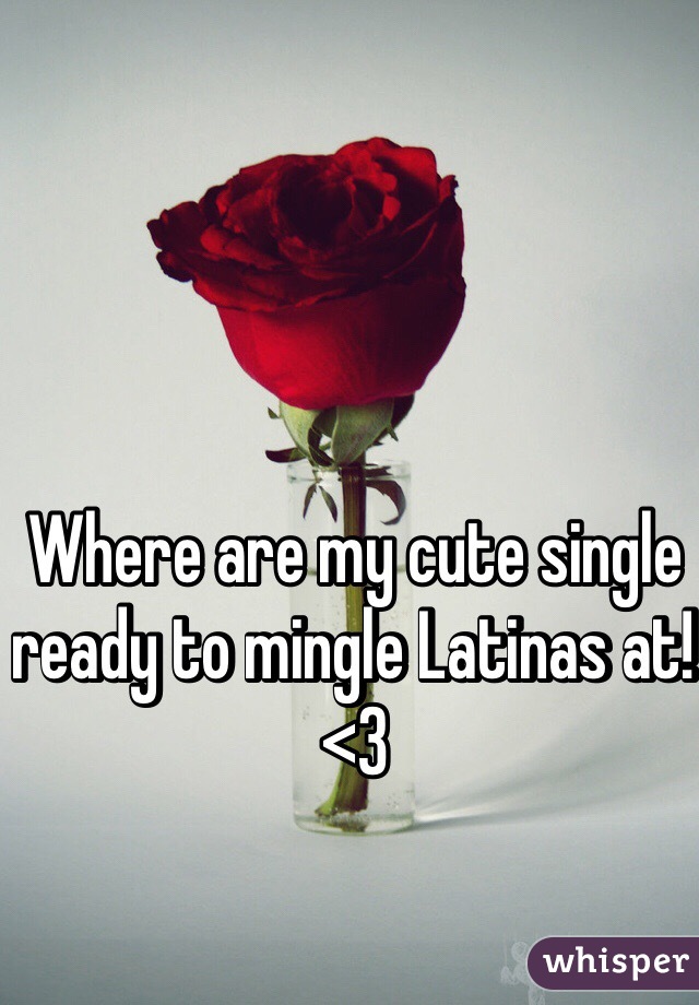 Where are my cute single ready to mingle Latinas at! <3