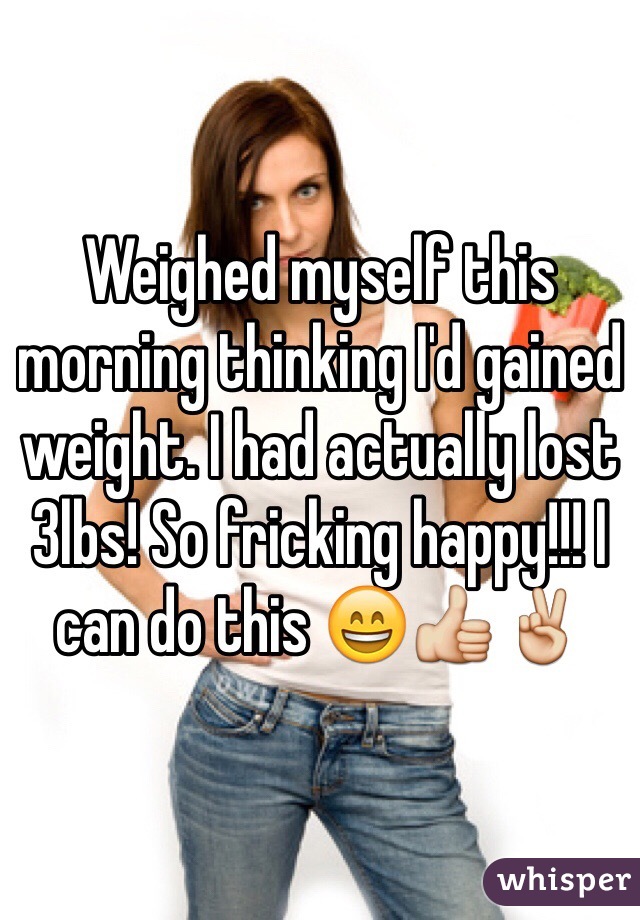 Weighed myself this morning thinking I'd gained weight. I had actually lost 3lbs! So fricking happy!!! I can do this 😄👍✌️