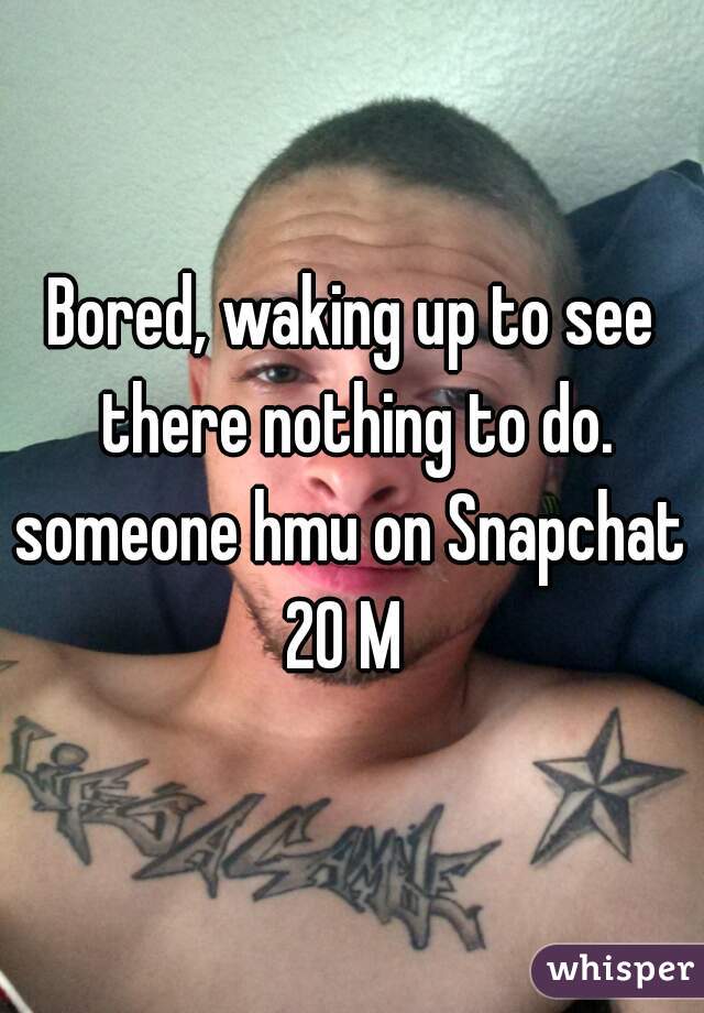 Bored, waking up to see there nothing to do. someone hmu on Snapchat 
20 M 