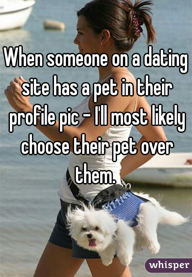 When someone on a dating site has a pet in their profile pic - I'll most likely choose their pet over them. 