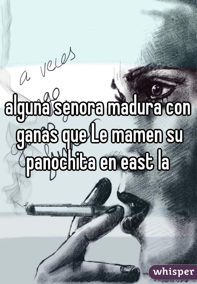 alguna senora madura con ganas que Le mamen su panochita en east la 