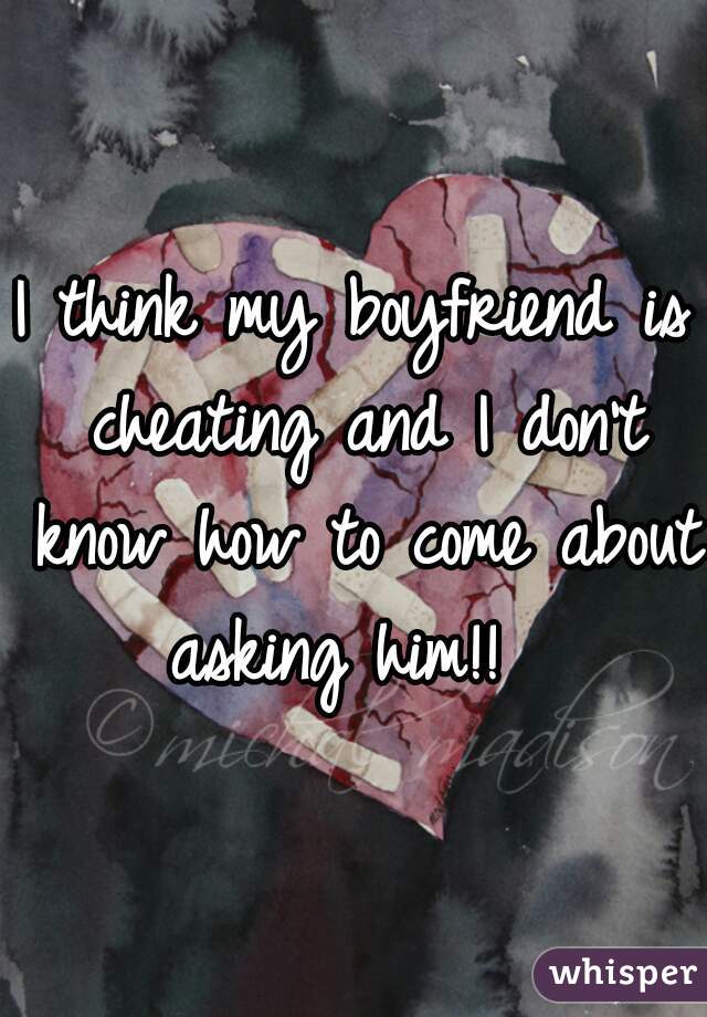 I think my boyfriend is cheating and I don't know how to come about asking him!!  