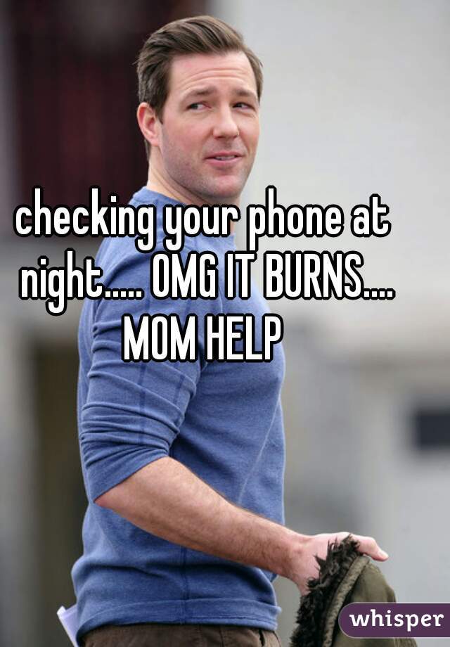 checking your phone at night..... OMG IT BURNS.... MOM HELP 