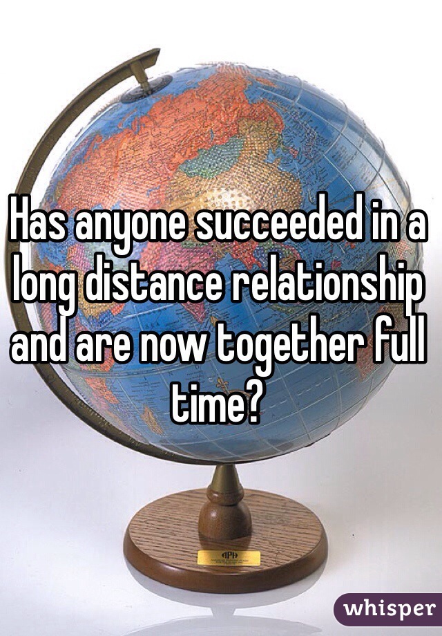 Has anyone succeeded in a long distance relationship and are now together full time?