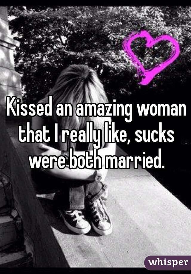 Kissed an amazing woman that I really like, sucks were both married. 