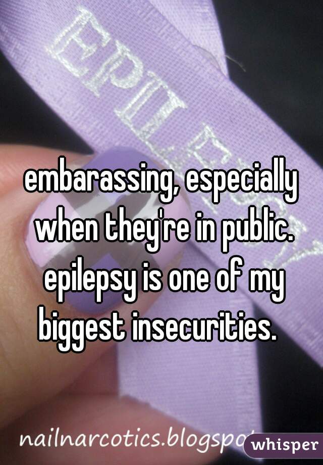 embarassing, especially when they're in public. epilepsy is one of my biggest insecurities.  