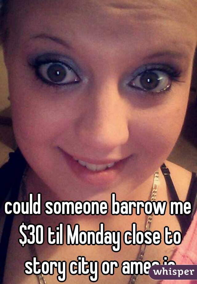 could someone barrow me $30 til Monday close to story city or ames ia