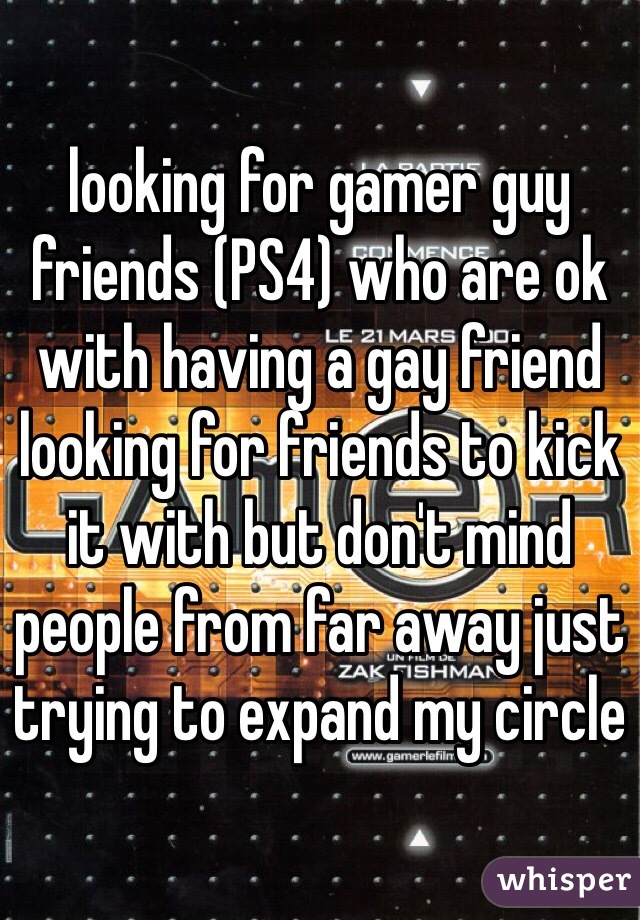 looking for gamer guy friends (PS4) who are ok with having a gay friend looking for friends to kick it with but don't mind people from far away just trying to expand my circle 