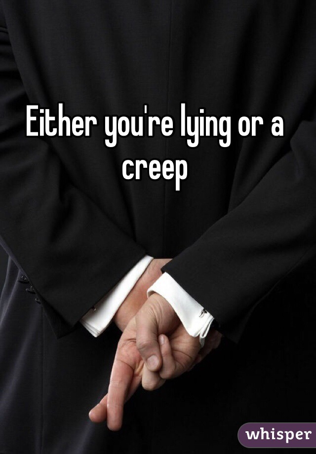 Either you're lying or a creep