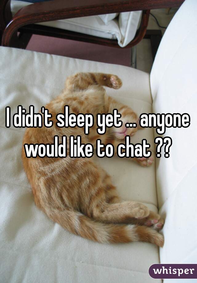 I didn't sleep yet ... anyone would like to chat ?? 