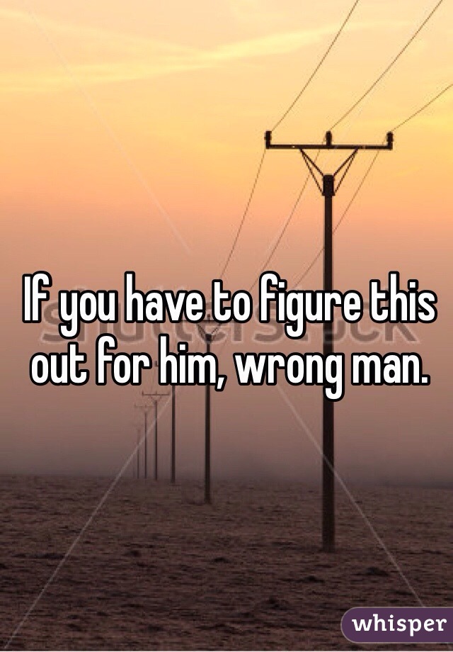 If you have to figure this out for him, wrong man. 