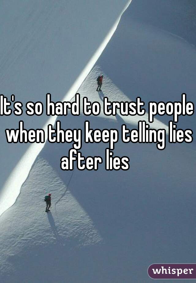 It's so hard to trust people when they keep telling lies after lies  