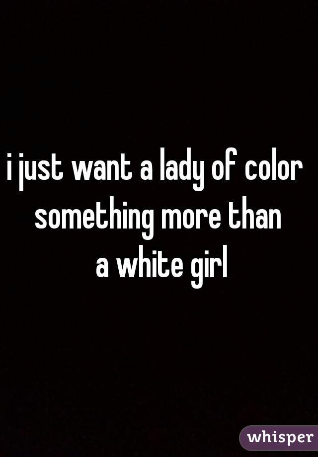 i just want a lady of color 
something more than
 a white girl
