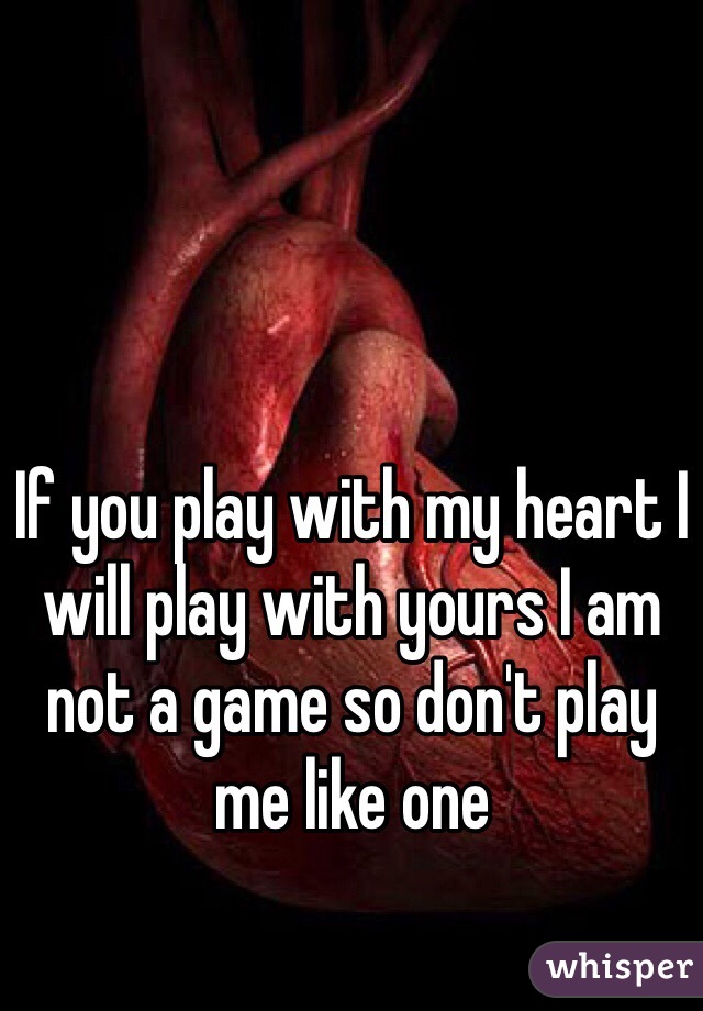 If you play with my heart I will play with yours I am not a game so don't play me like one