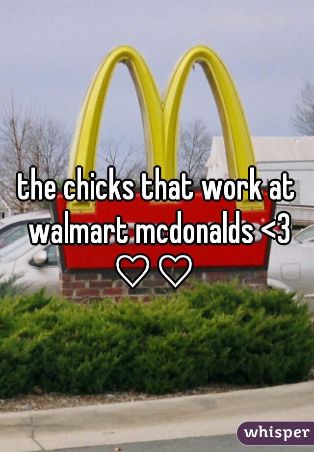 the chicks that work at walmart mcdonalds <3 ♡♡  