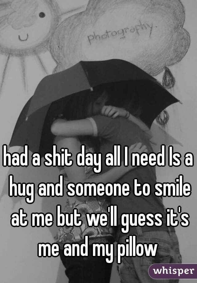 had a shit day all I need Is a hug and someone to smile at me but we'll guess it's me and my pillow 