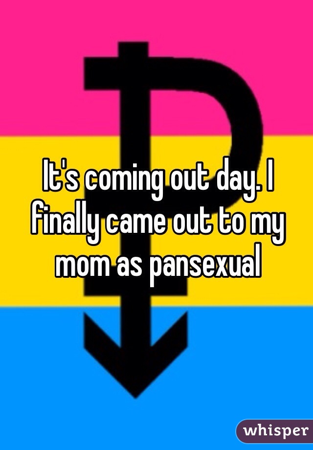 It's coming out day. I finally came out to my mom as pansexual