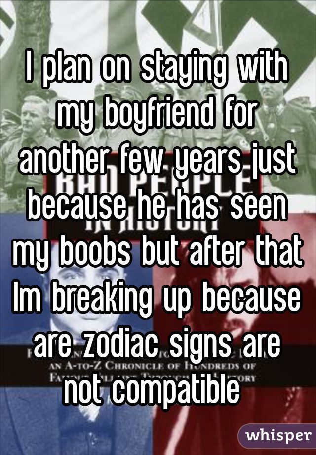 I plan on staying with my boyfriend for another few years just because he has seen my boobs but after that Im breaking up because are zodiac signs are not compatible 