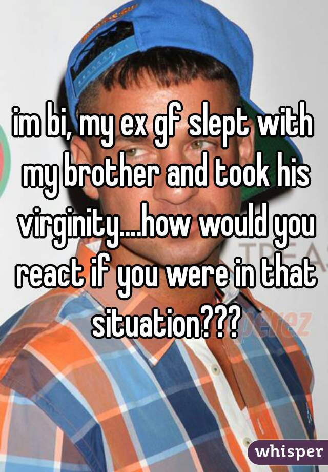 im bi, my ex gf slept with my brother and took his virginity....how would you react if you were in that situation???