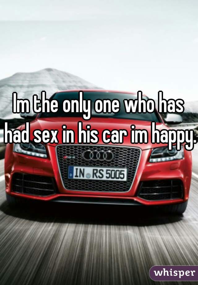 Im the only one who has had sex in his car im happy.  