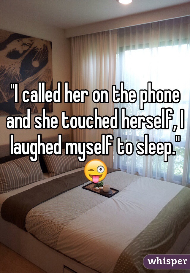 "I called her on the phone and she touched herself, I laughed myself to sleep." 😜