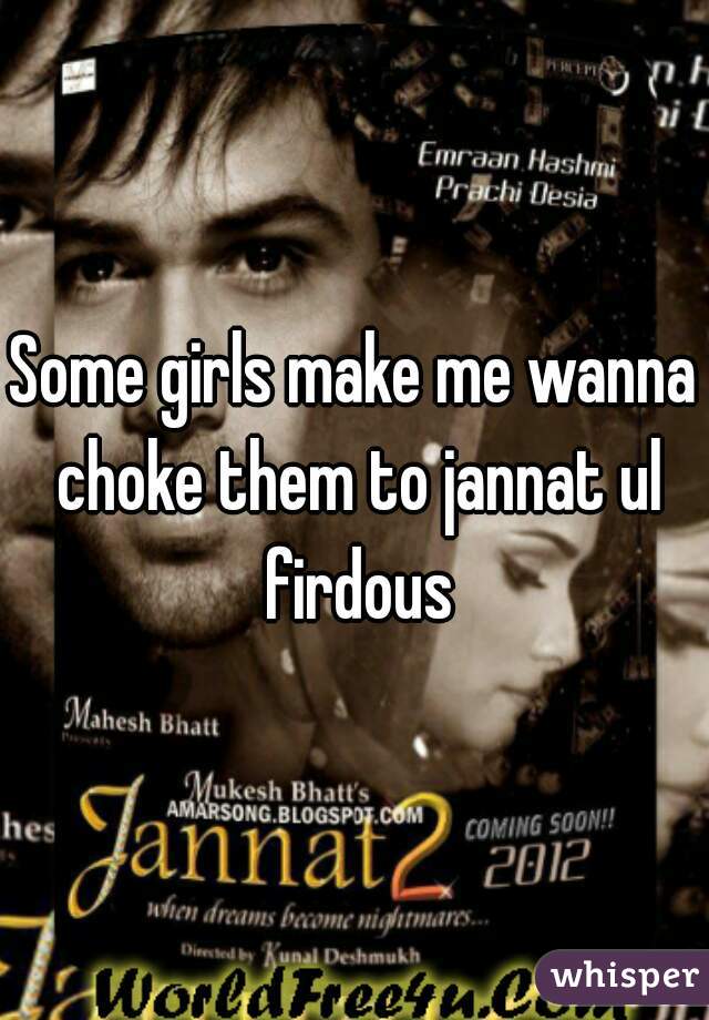 Some girls make me wanna choke them to jannat ul firdous