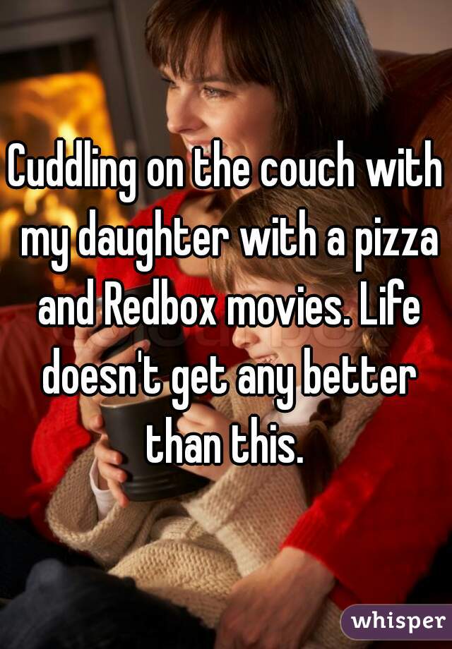 Cuddling on the couch with my daughter with a pizza and Redbox movies. Life doesn't get any better than this. 